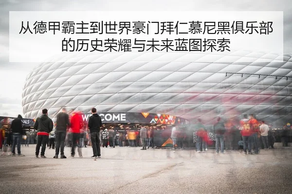 从德甲霸主到世界豪门拜仁慕尼黑俱乐部的历史荣耀与未来蓝图探索