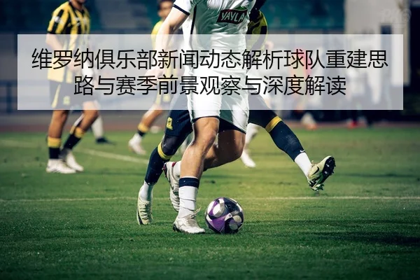 维罗纳俱乐部新闻动态解析球队重建思路与赛季前景观察与深度解读