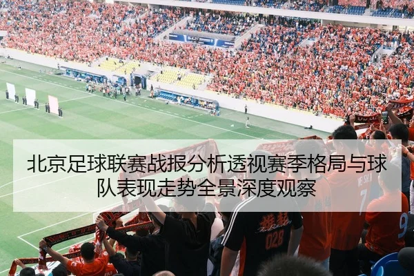 北京足球联赛战报分析透视赛季格局与球队表现走势全景深度观察