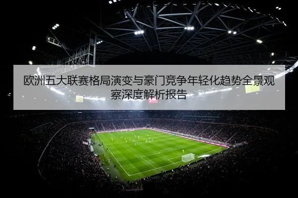 欧洲五大联赛格局演变与豪门竞争年轻化趋势全景观察深度解析报告