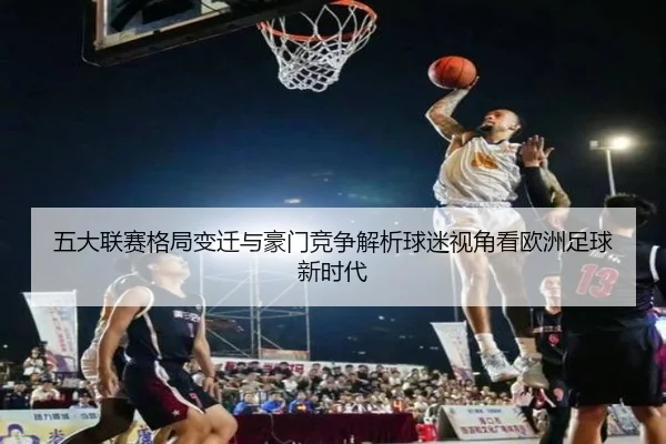 五大联赛格局变迁与豪门竞争解析球迷视角看欧洲足球新时代