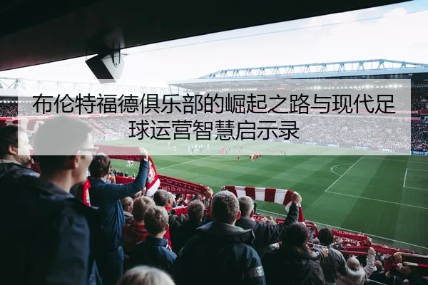 布伦特福德俱乐部的崛起之路与现代足球运营智慧启示录