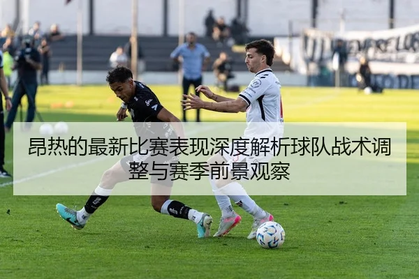 昂热的最新比赛表现深度解析球队战术调整与赛季前景观察