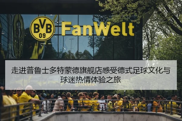 走进普鲁士多特蒙德旗舰店感受德式足球文化与球迷热情体验之旅