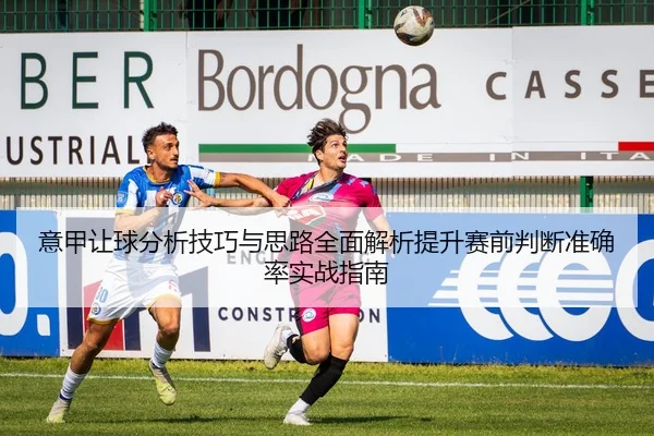 意甲让球分析技巧与思路全面解析提升赛前判断准确率实战指南