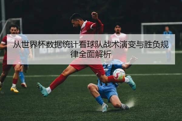从世界杯数据统计看球队战术演变与胜负规律全面解析