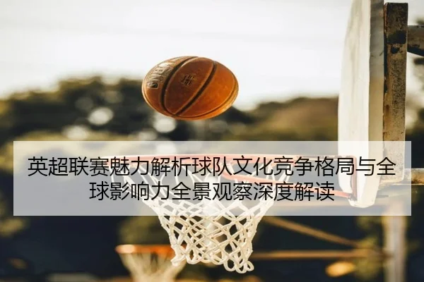 英超联赛魅力解析球队文化竞争格局与全球影响力全景观察深度解读