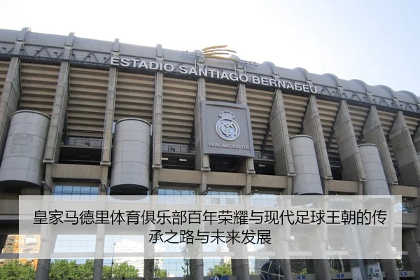 皇家马德里体育俱乐部百年荣耀与现代足球王朝的传承之路与未来发展