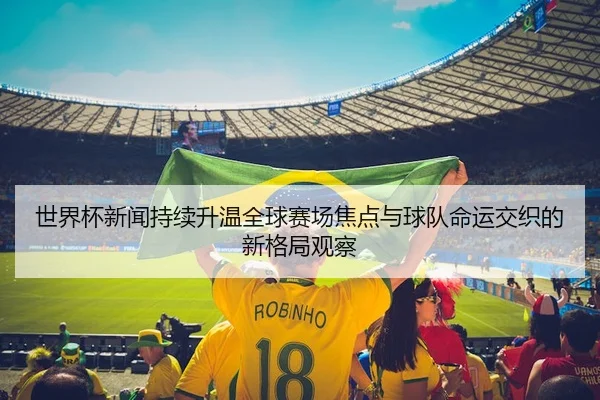 世界杯新闻持续升温全球赛场焦点与球队命运交织的新格局观察
