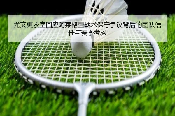 尤文更衣室回应阿莱格里战术保守争议背后的团队信任与赛季考验
