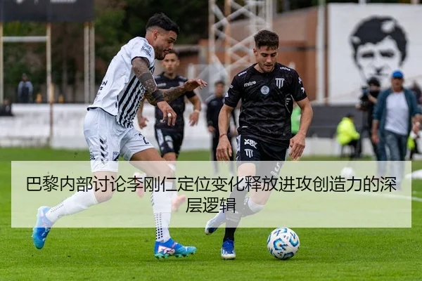 巴黎内部讨论李刚仁定位变化释放进攻创造力的深层逻辑